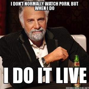 I DONT NORMALLY WATCH PORN BUT WHEN I DO I DO IT LIVE